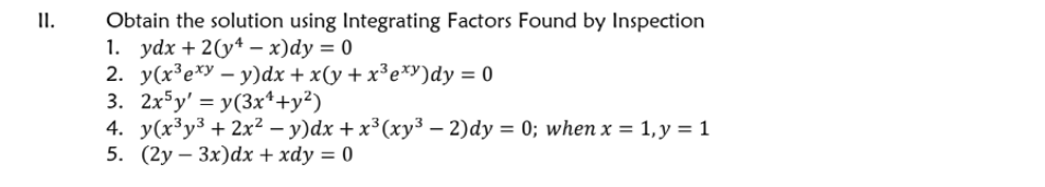 II.
Obtain the solution using Integrating Factors Found by Inspection
1. ydx + 2(y* - х)dy %3D 0
2. У(xЗе*у — у)dx + x(у + x3еху)dy %3D 0
3. 2x5y' = y(3x*+y²)
4. у(x3у3 + 2х? — у)dx + x3 (хуз — 2)dy %3D 0%;B whеn x %3D 1, у %3D 1
5. (2у — Зх)dx + хdy %3D 0
