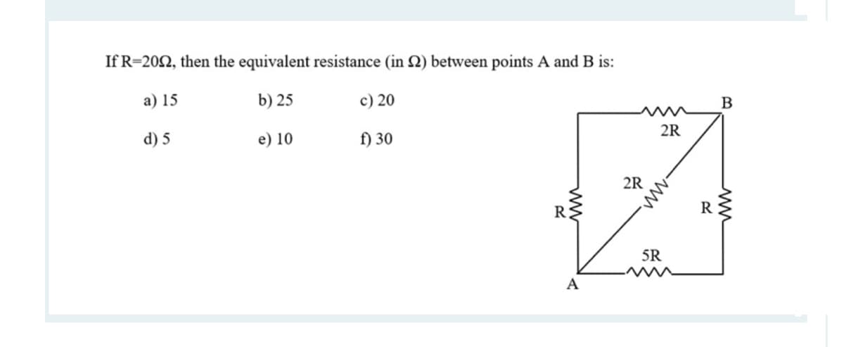 If R=202, then the equivalent resistance (in 2) between points A and B is:
a) 15
b) 25
c) 20
B
2R
d) 5
e) 10
f) 30
2R
R:
R
5R
A
ww
