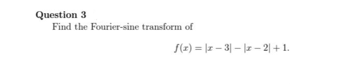 Question 3
Find the Fourier-sine transform of
f(x)= |x3|-|x - 2 + 1.