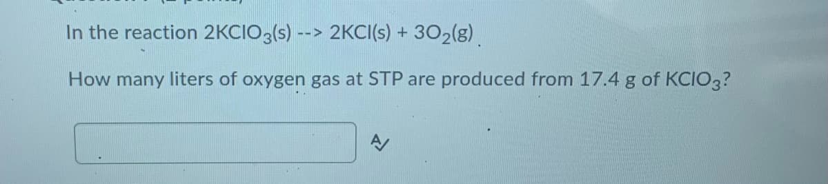 In the reaction 2KCIO3(s) --> 2KCI(s) + 302(g).
How many liters of oxygen gas at STP are produced from 17.4 g of KCI03?
