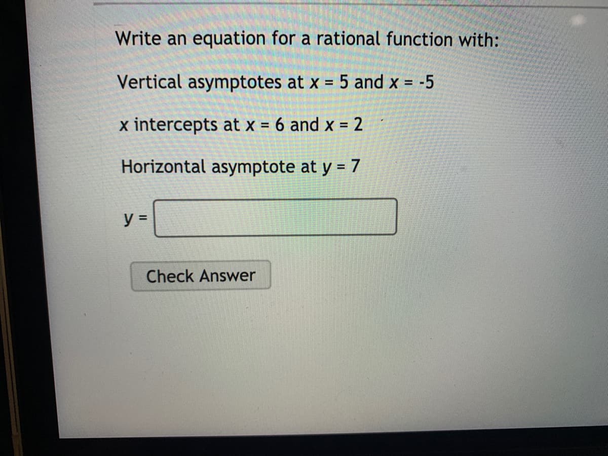 Write an equation for a rational function with:
Vertical asymptotes at x = 5 and x = -5
%3D
x intercepts at x = 6 and x = 2
Horizontal asymptote at y = 7
y =
Check Answer
