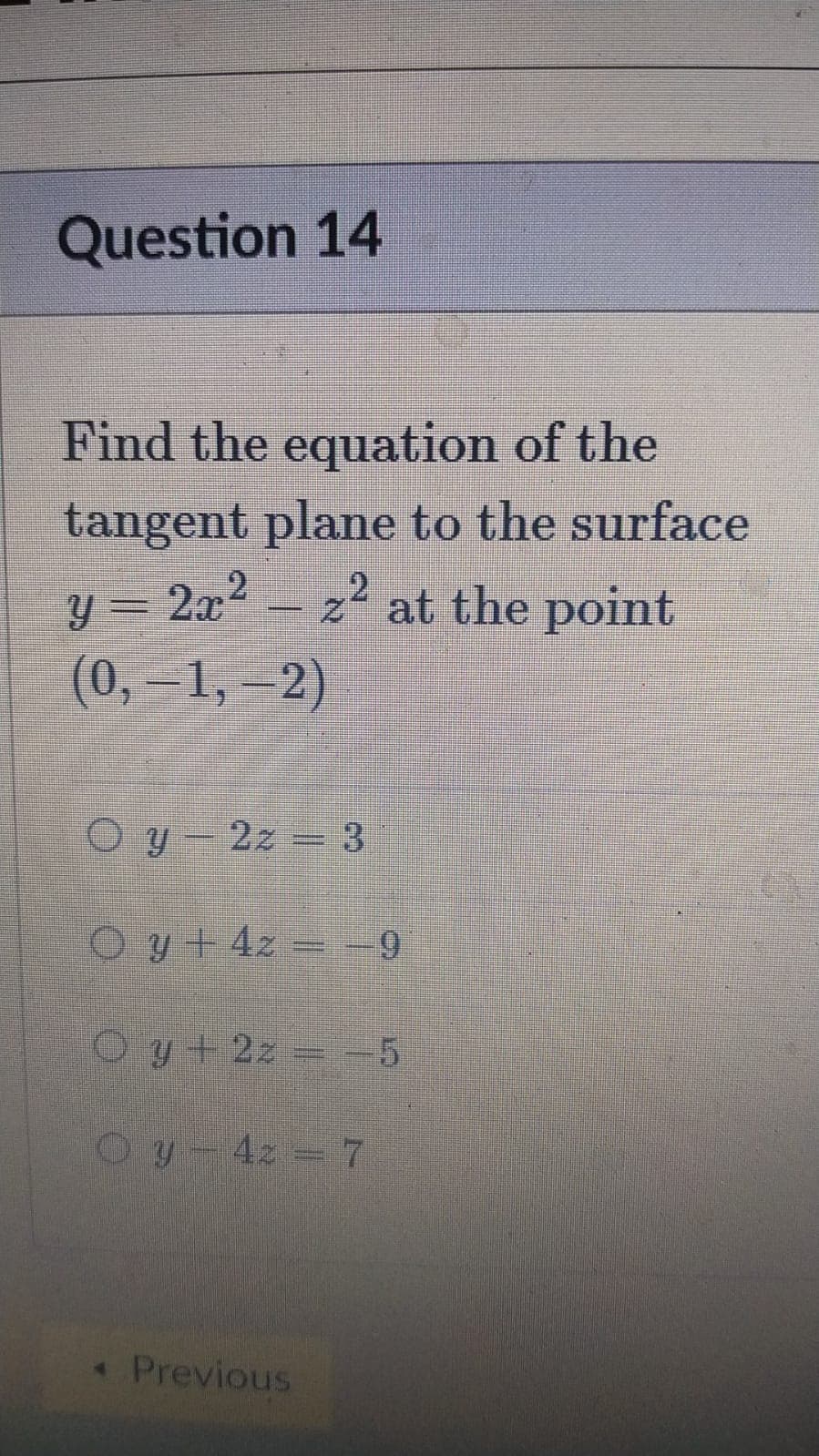 Question 14
Find the equation of the
tangent plane to the surface
y = 2x - z at the point
(0, 1,-2)
O y- 2z = 3
O y + 4z = -9
Oy+ 2z -5
Oy-4z 7
Previous
