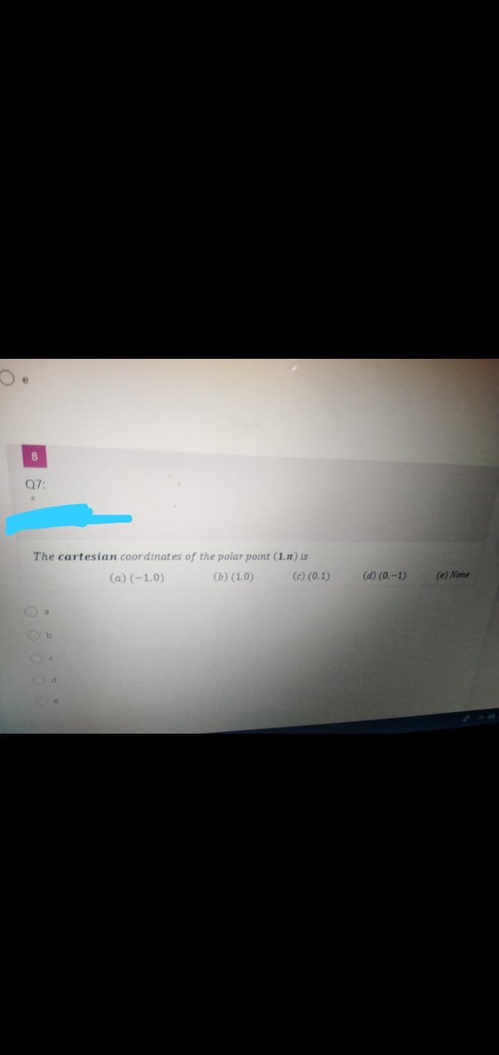 Q7:
The cartesian coordinates of the polar point (1.n) is
(a) (-1,0)
(b) (1.0)
(c) (0.1)
(d) (0,-1)
(e) None
O a
