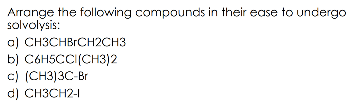 Arrange the following compounds in their ease to undergo
solvolysis:
a) CH3CHBrCH2CH3
b) C6H5CCI(CH3)2
c) (CН3)3C-Br
d) СHЗСН2-
