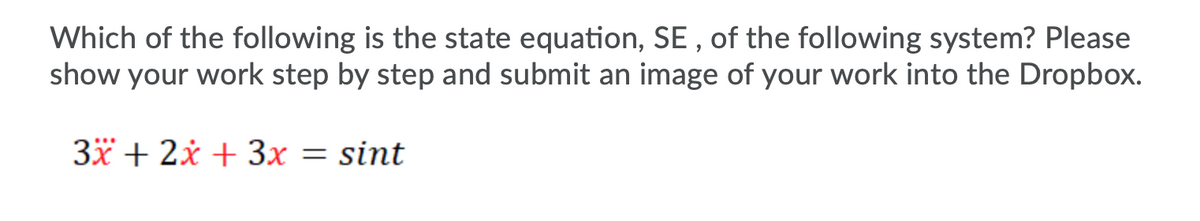Which of the following is the state equation, SE , of the following system? Please
show your work step by step and submit an image of your work into the Dropbox.
3x + 2x + 3x = sint
