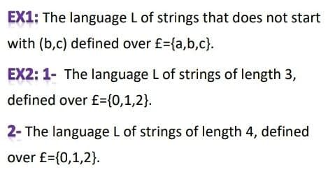 EX1: The language L of strings that does not start
with (b,c) defined over £={a,b,c}.
EX2: 1- The language L of strings of length 3,
defined over £={0,1,2}.
2- The language L of strings of length 4, defined
over £={0,1,2}.
