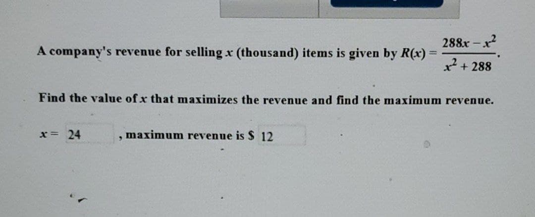 A company's revenue for selling x (thousand) items is given by R(x) =
Find the value of x that maximizes the revenue and find the maximum revenue.
x = 24
9
288x-x²
²+288
maximum revenue is $ 12