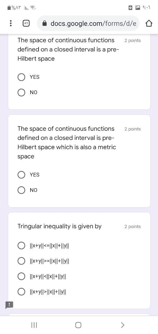 1%A .
docs.google.com/forms/d/e,
The space of continuous functions
2 points
defined on a closed interval is a pre-
Hilbert space
YES
NO
The space of continuous functions
defined on a closed interval is pre-
2 points
Hilbert space which is also a metric
space
YES
NO
Tringular inequality is given by
2 points
O Ix+yl|<=|x||+||yl|
||x+y||>=||x||+||y||
||x+y||<||x||+||y||
O Ilx+y||>||x||+|lyll
II
