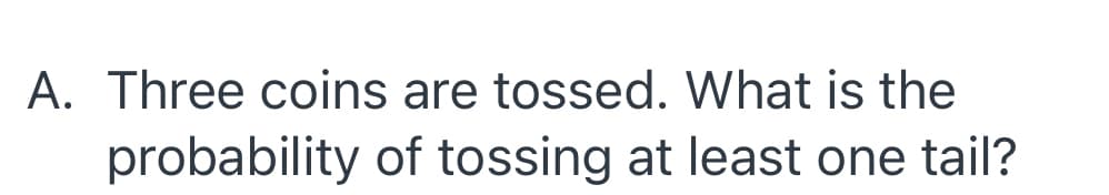 A. Three coins are tossed. What is the
probability of tossing at least one tail?
