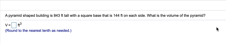 A pyramid shaped building is 843 ft tall with a square base that is 144 ft on each side. What is the volume of the pyramid?
V=
| ft3
(Round to the nearest tenth as needed.)
