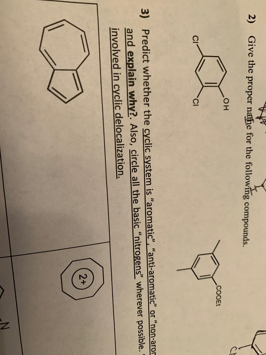 A
Give the proper nahe for the following compounds.
2)
он
.cOOEt
CI
3) Predict whether the cyclic system is "aromatic", “anti-aromatic" or “non-aror
and explain why?. Also, circle all the basic “nitrogens" wherever possible.
involved in cyclic delocalization.
2+
