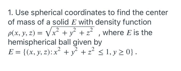 1. Use spherical coordinates to find the center
of mass of a solid E with density function
2
p(x, y, z) = Vx²
hemispherical ball given by
E = {(x, y, z):x² + y° +z² < 1, y > 0} .
x² + y + z , where E is the
