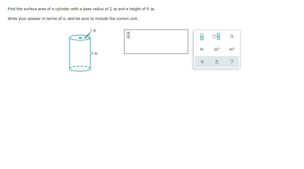 Find the surface area of a cylinder with a base radius of 2 in and a height of 6 in.
Write your answer in terms of , and be sure to include the correct unit.
*
2 in
6 in
0
00
in
모
in²
π
in ³
?