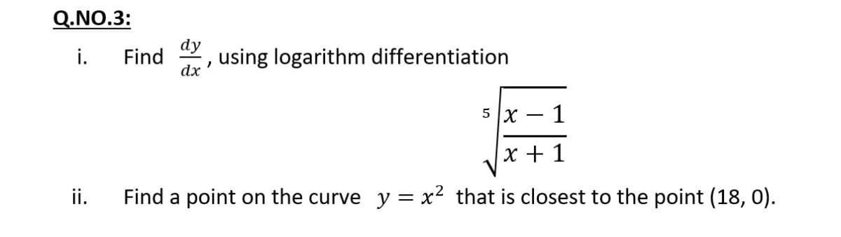 Q.NO.3:
dy
i.
Find
dx
using logarithm differentiation
5 X
1
x + 1
ii.
Find a point on the curve y = x2 that is closest to the point (18, 0).
:=
