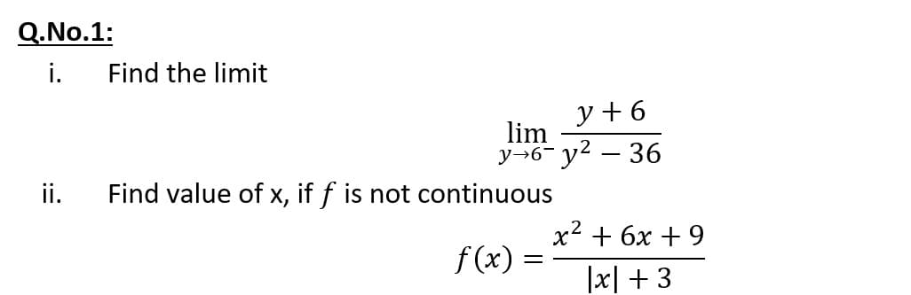 Q.No.1:
i.
Find the limit
y + 6
lim
y→6- y2 – 36
ii.
Find value of x, if f is not continuous
x2 + 6x + 9
f (x) =
|x| + 3
