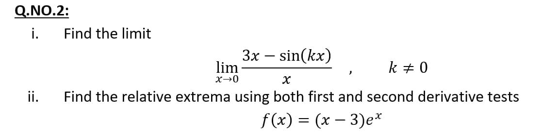 Q.NO.2:
i.
Find the limit
Зх — sin(kx)
lim
-
k + 0
ii.
Find the relative extrema using both first and second derivative tests
f(x) = (x – 3)e*
