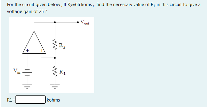 For the circuit given below , If R2=66 koms, find the necessary value of R in this circuit to give a
voltage gain of 25 ?
Vout
R2
R1
V.
kohms
R1=
