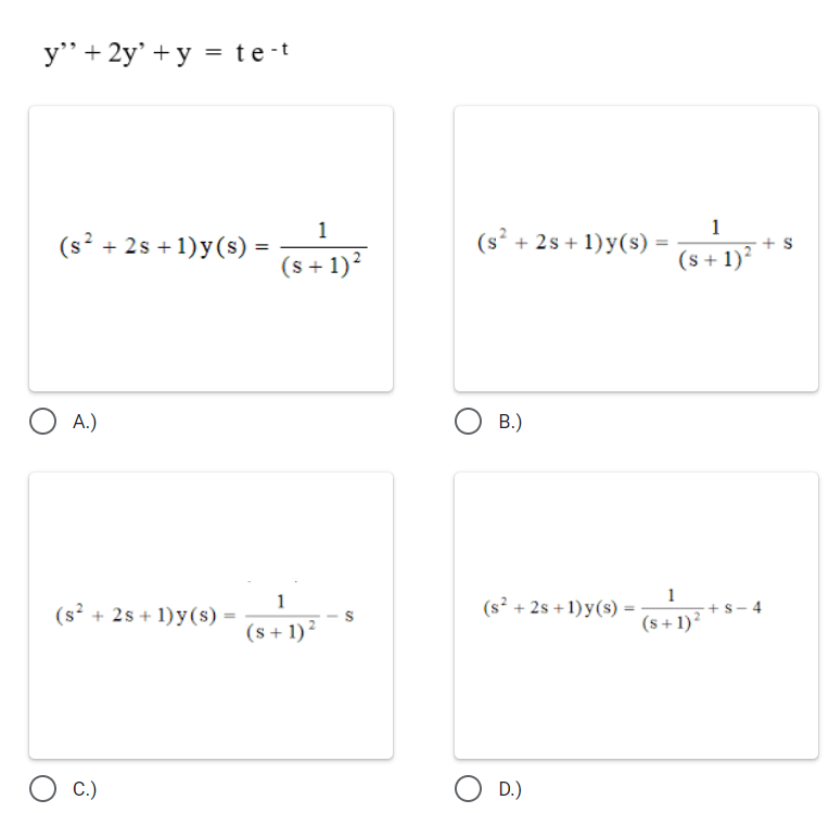 y"+ 2y' + y = te-t
1
(s? + 2s +1) y(s) =
1
+ s
(s + 1)?
(s² + 2s + 1) y(s)
(s + 1)?
O A.)
O B.)
1
(s? + 2s + 1) y(s) =
1
-+ s - 4
(s + 1)?
(s? + 2s +1) y(s) =
(s + 1)?
O D.)
