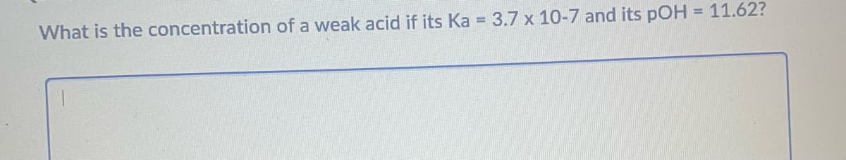 What is the concentration of a weak acid if its Ka
=
3.7 x 10-7 and its pOH = 11.62?
