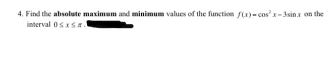 4. Find the absolute maximum and minimum values of the function f(x) = cos²x-3sin.x on the
interval 0≤x≤T.