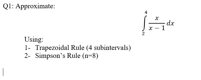 Ql: Approximate:
4
dx
x – 1
Using:
1- Trapezoidal Rule (4 subintervals)
2- Simpson's Rule (n=8)
