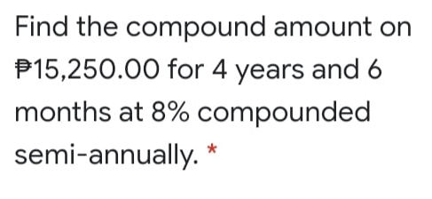 Find the compound amount on
P15,250.00 for 4 years and 6
months at 8% compounded
semi-annually.
