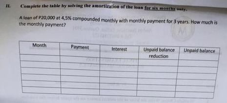 Camolete the table by solving the amortization of the loan for six months oniy.
IL
A loan of P20,000 at 4,5% compounded monthly with monthly payment for 3 years. How much is
the monthly payment?
Month
Payment
Unpaid balance
Unpaid balance
reduction
Interest
