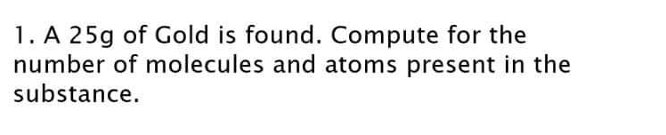 1. A 25g of Gold is found. Compute for the
number of molecules and atoms present in the
substance.
