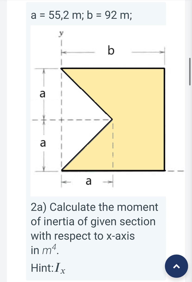 a = 55,2 m; b = 92 m;
%3D
%3D
y
b
a
a
a
2a) Calculate the moment
of inertia of given section
with respect to x-axis
in m4.
Hint:Ix
