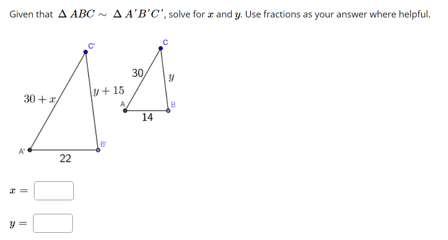 Given that A ABC ~ A A'B’C', solve for æ and y. Use fractions as your answer where helpful.
30,
y+ 15
30 + x
14
B'
A'
22
y =
