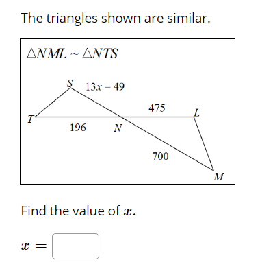 The triangles shown are similar.
ΔΝΜ-ΔΝ1S
$ 13x – 49
475
196
N
700
M
Find the value of x.
