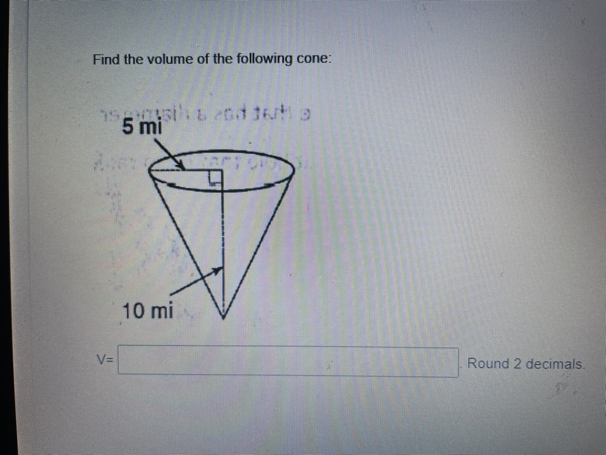 Find the volume of the following cone:
5 eod 36 o
5 mi
10 mi
V=
Round 2 decimals.

