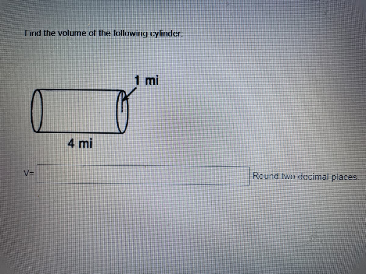 Find the volume of the following cylinder:
1 mi
4 mi
V=
Round two decimal places.
