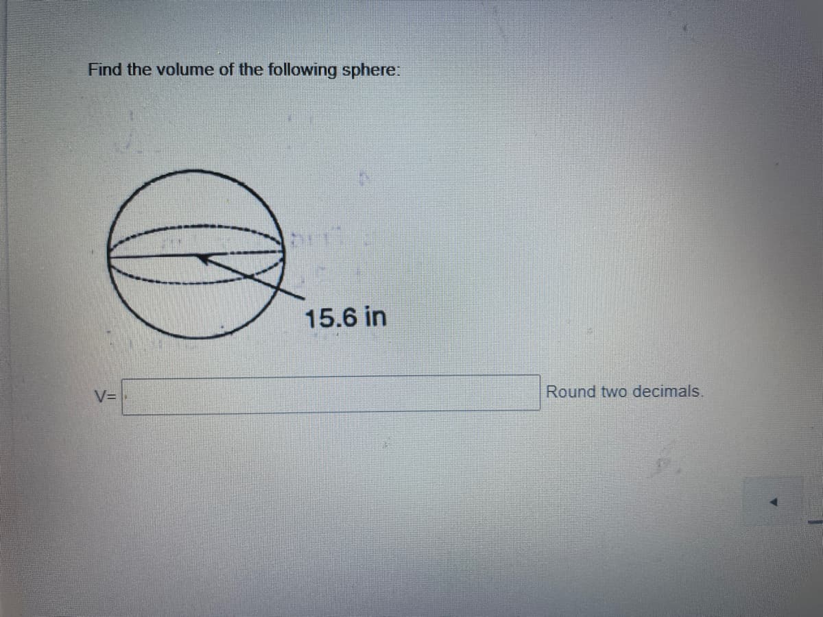 Find the volume of the following sphere:
15.6 in
V=
Round two decimals.
