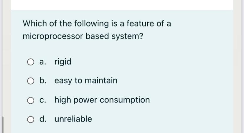 Which of the following is a feature of a
microprocessor based system?
a. rigid
b. easy to maintain
O c. high power consumption
O d. unreliable
