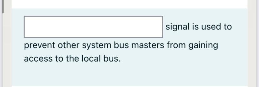 signal is used to
prevent other system bus masters from gaining
access to the local bus.
