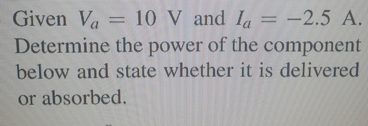 Given Va= 10 V and Ia
Determine the power of the component
below and state whether it is delivered
or absorbed.
