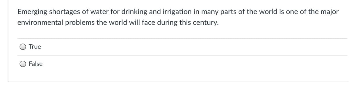 Emerging shortages of water for drinking and irrigation in many parts of the world is one of the major
environmental problems the world will face during this century.
True
False
