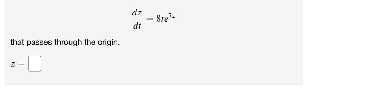 dz
8te7z
dt
that passes through the origin.
Z =
