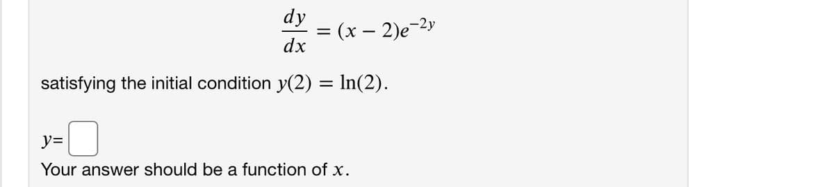 dy
(x – 2)e-2y
dx
satisfying the initial condition y(2) = In(2).
y=
Your answer should be a function of x.
