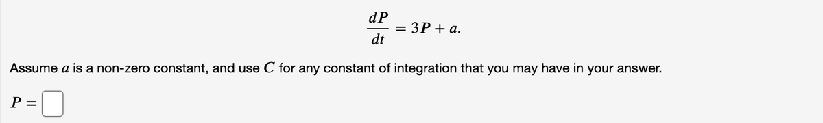 dP
:3P+ a.
dt
Assume a is a non-zero constant, and use C for any constant of integration that you may have in your answer.
P =
