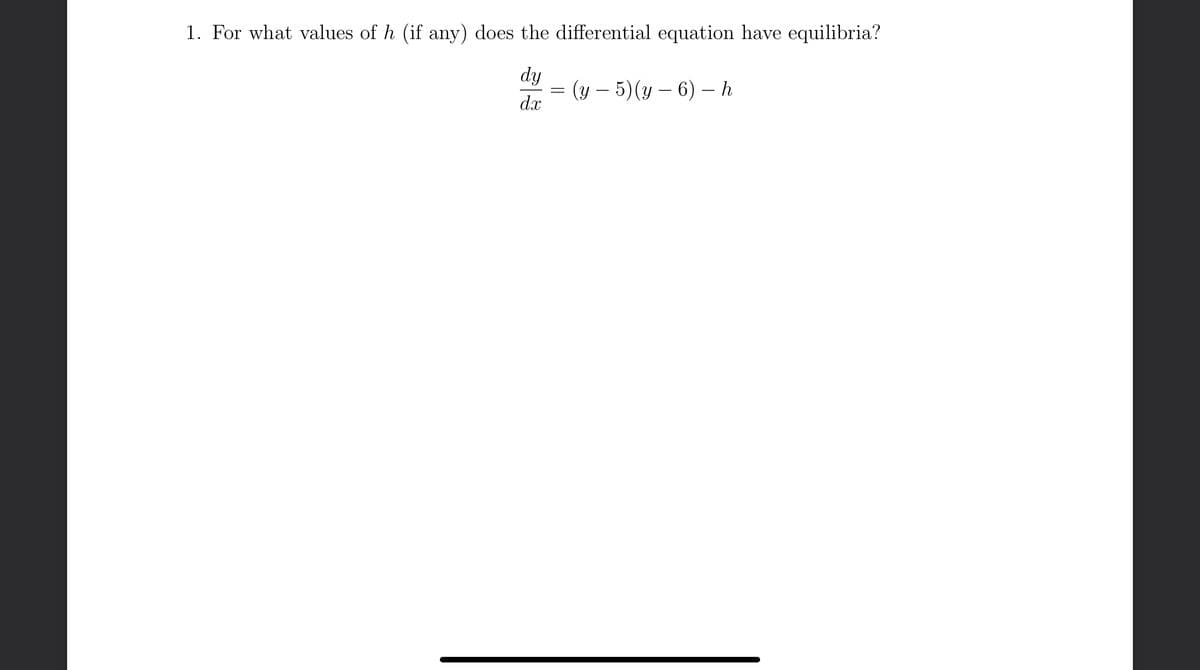 1. For what values of h (if any) does the differential equation have equilibria?
dy
dx
=
(y – 5) (y — 6) – h