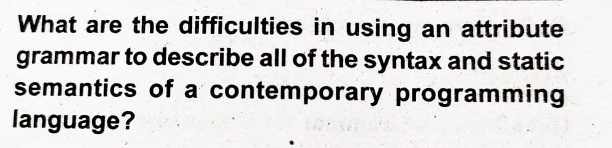 What are the difficulties in using an attribute
grammar to describe all of the syntax and static
semantics of a contemporary programming
language?
