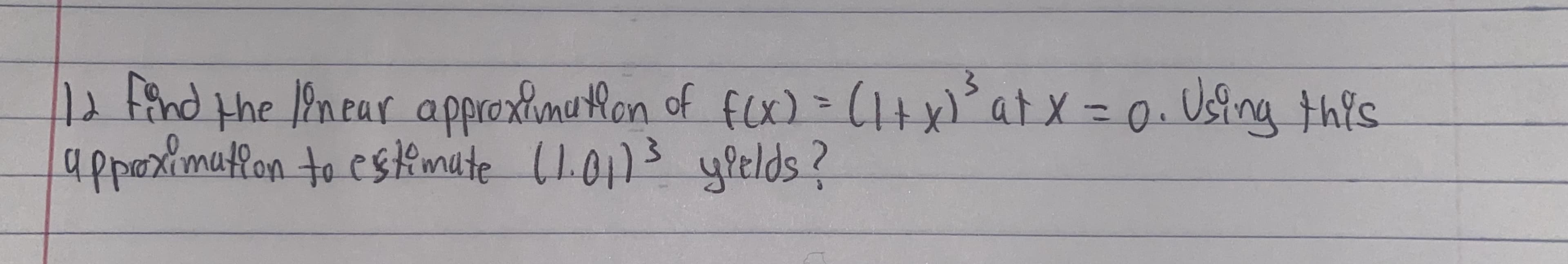 12 find the 1Pnear approxtimutlon of fCx)=(1+x
)° atX=D0.
Using this
apporimatlon te cskamilte (1.01)3 ylelds?
(10113 yeelds?
