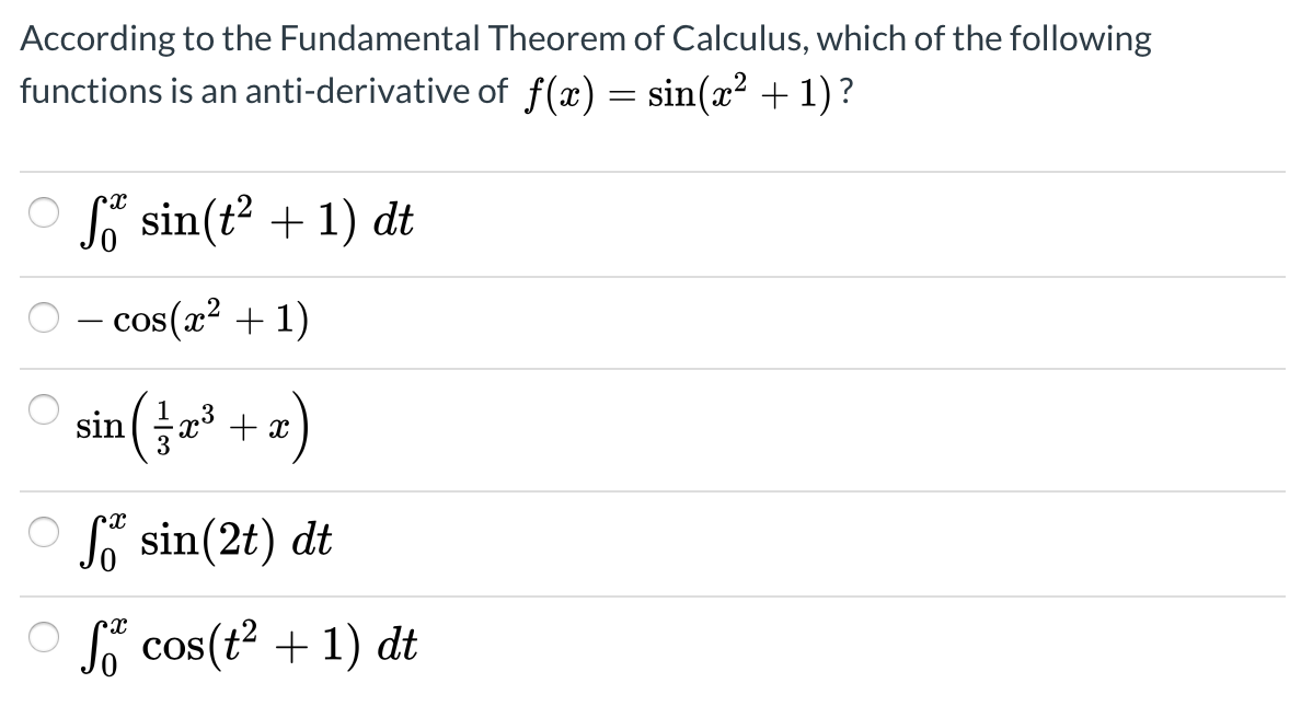 According to the Fundamental Theorem of Calculus, which of the following
functions is an anti-derivative of f(x) = sin(x² + 1) ?
Sa sin(t? + 1) dt
– cos(x² + 1)
O sin(r" + 2)
o sin(2t) dt
A cos(t? + 1) dt
