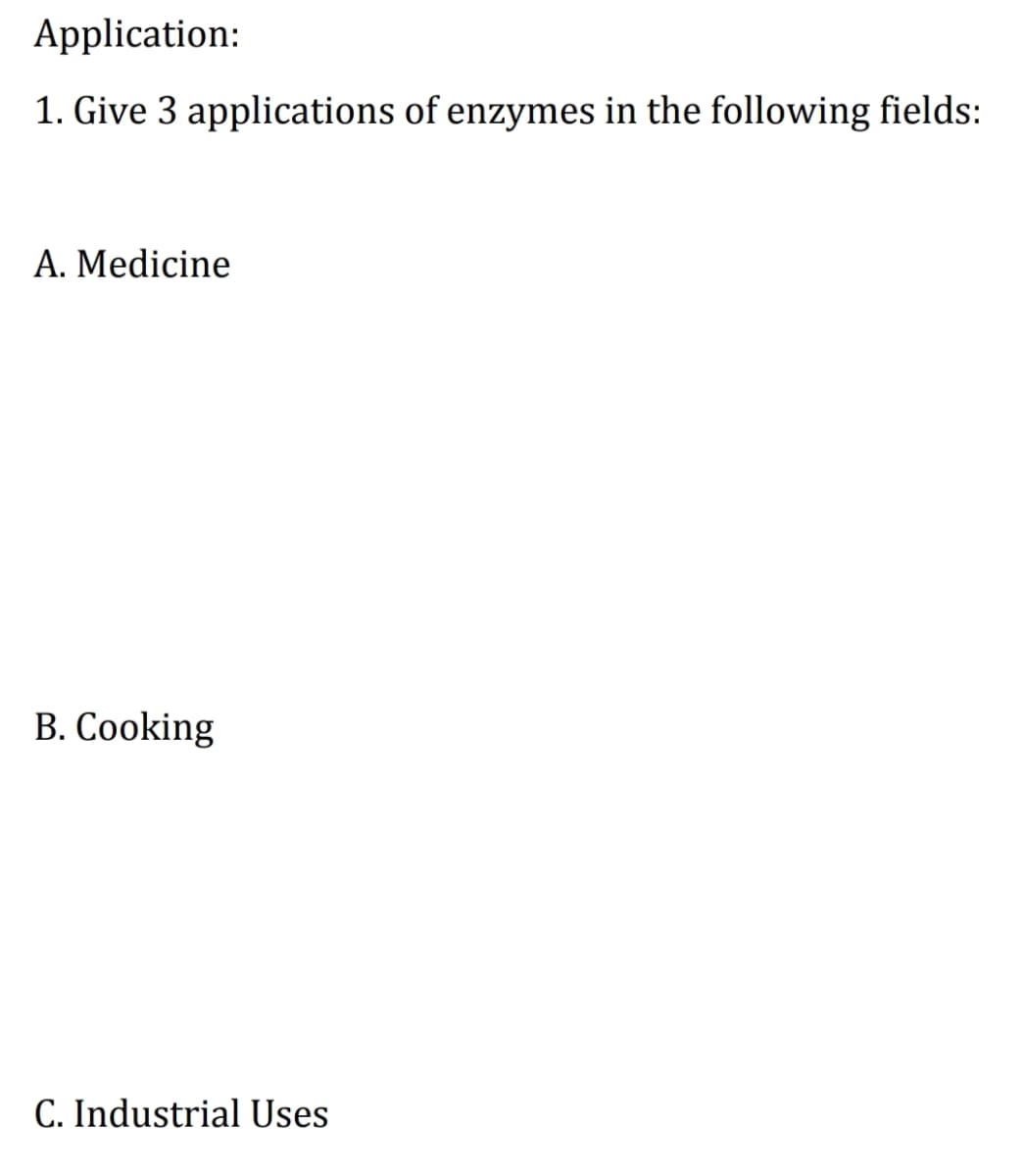 Application:
1. Give 3 applications of enzymes in the following fields:
A. Medicine
B. Cooking
C. Industrial Uses
