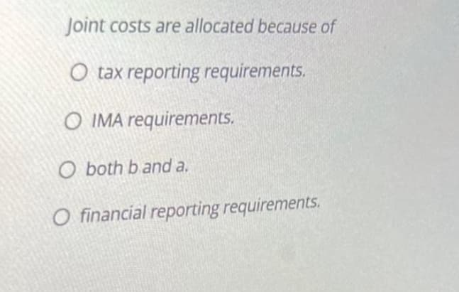 Joint costs are allocated because of
O tax reporting requirements.
O IMA requirements.
O both b and a.
O financial reporting requirements.