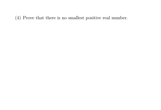 (4) Prove that there is no smallest positive real number.
