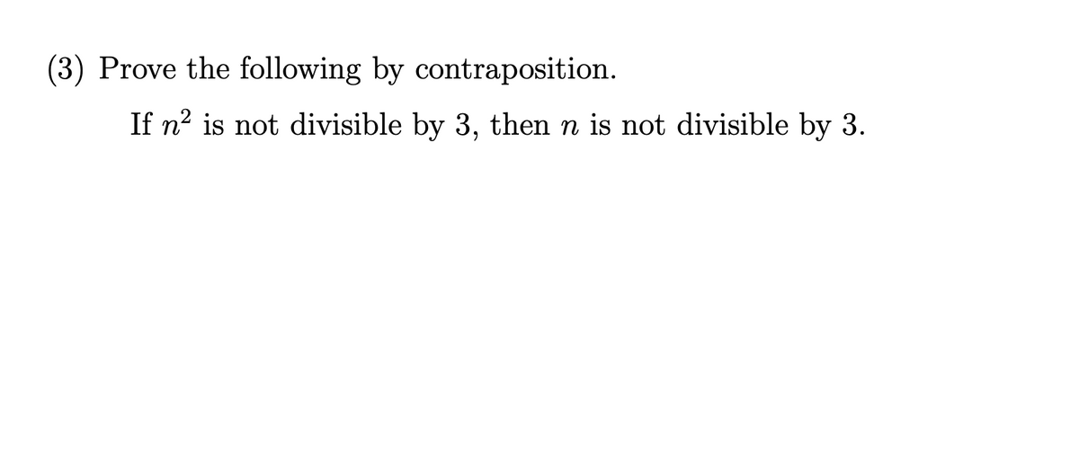 (3) Prove the following by contraposition.
If n2 is not divisible by 3, then n is not divisible by 3.
