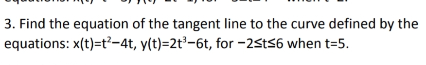 3. Find the equation of the tangent line to the curve defined by the
equations: x(t)=t²-4t, y(t)=2t³-6t, for -2St56 when t=5.
